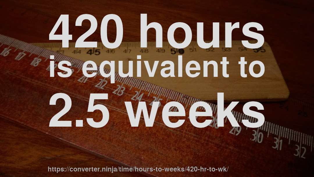 420 hours is equivalent to 2.5 weeks