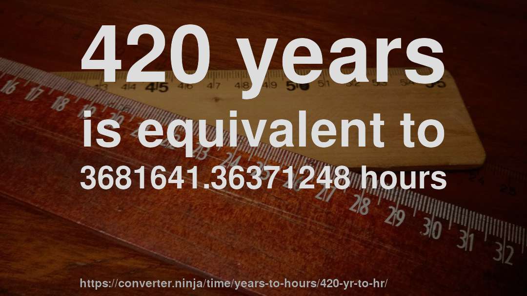 420 years is equivalent to 3681641.36371248 hours
