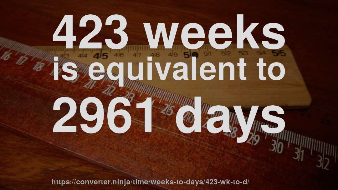 423 weeks is equivalent to 2961 days