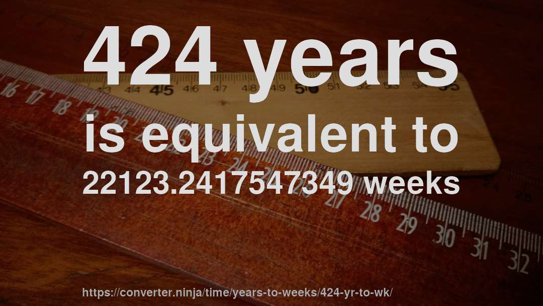 424 years is equivalent to 22123.2417547349 weeks