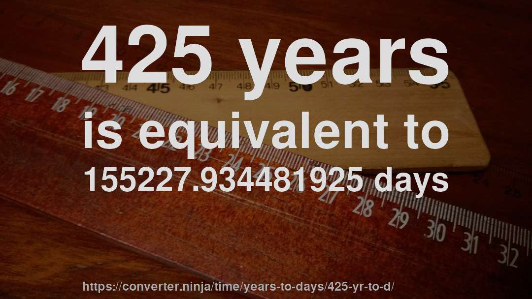 425 years is equivalent to 155227.934481925 days