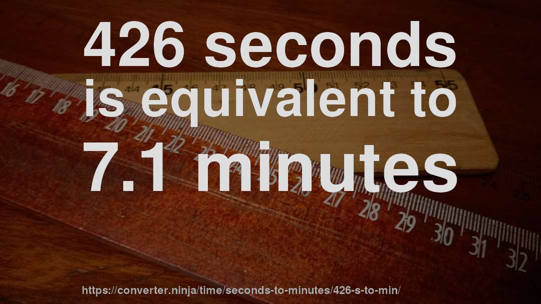 426 seconds is equivalent to 7.1 minutes