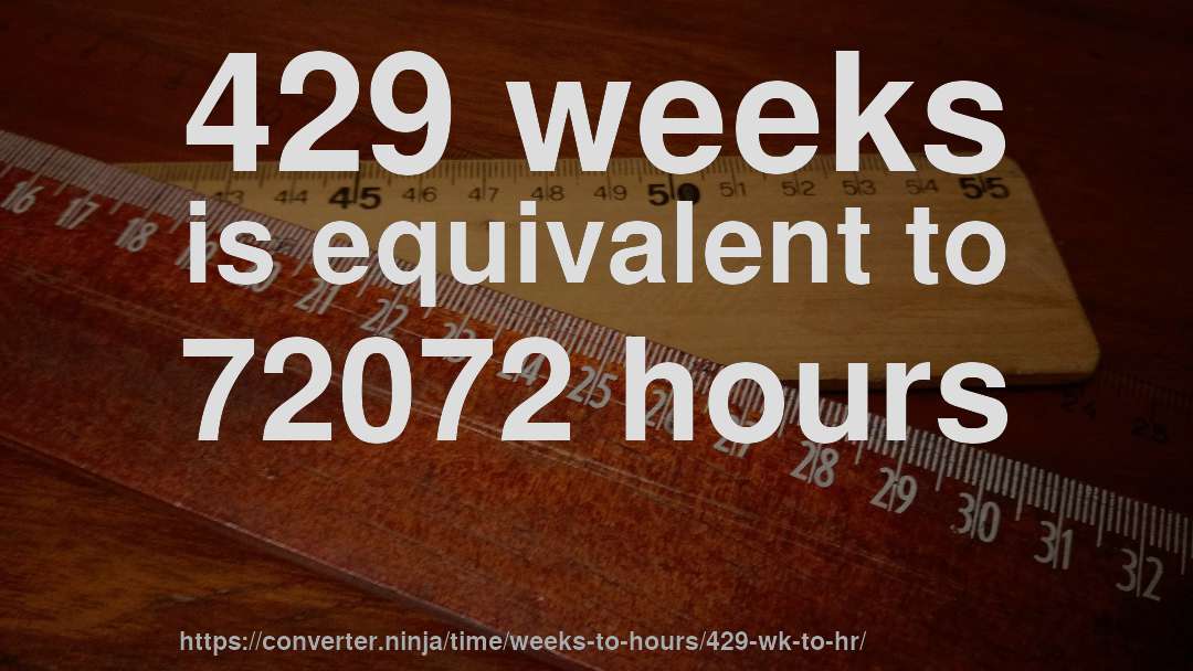 429 weeks is equivalent to 72072 hours
