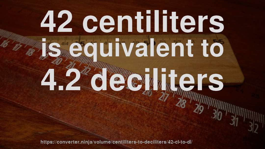 42 centiliters is equivalent to 4.2 deciliters