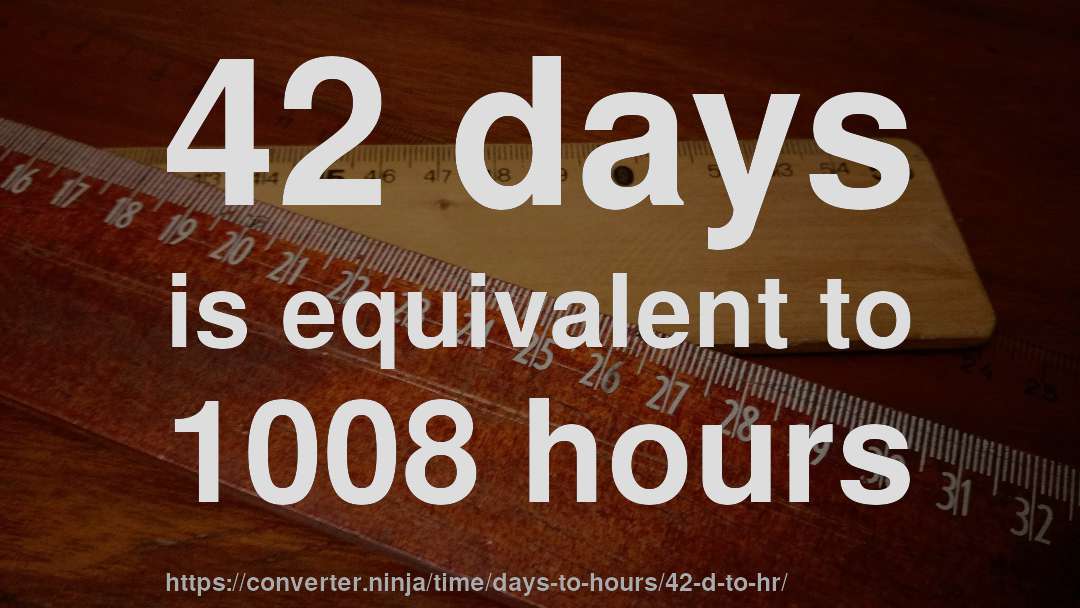 42 days is equivalent to 1008 hours