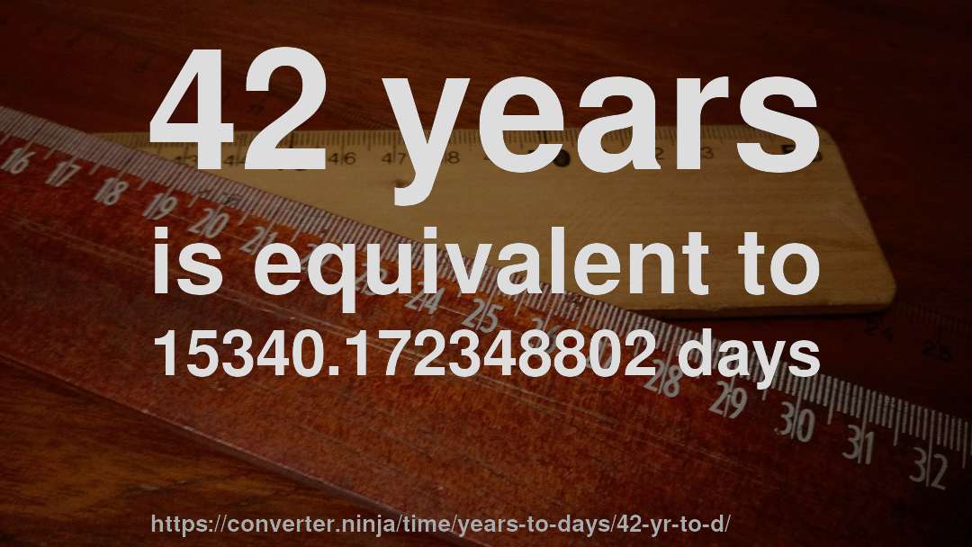 42 years is equivalent to 15340.172348802 days