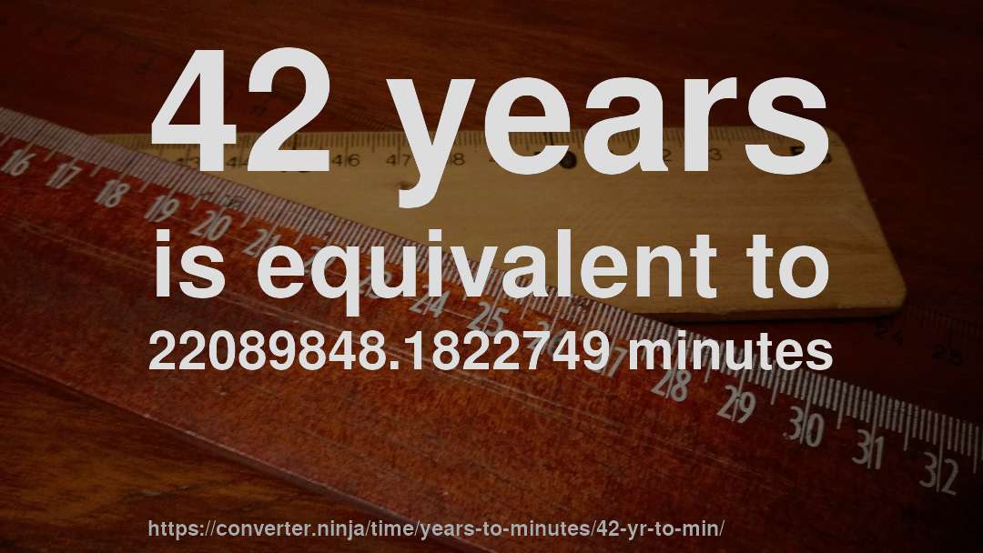 42 years is equivalent to 22089848.1822749 minutes