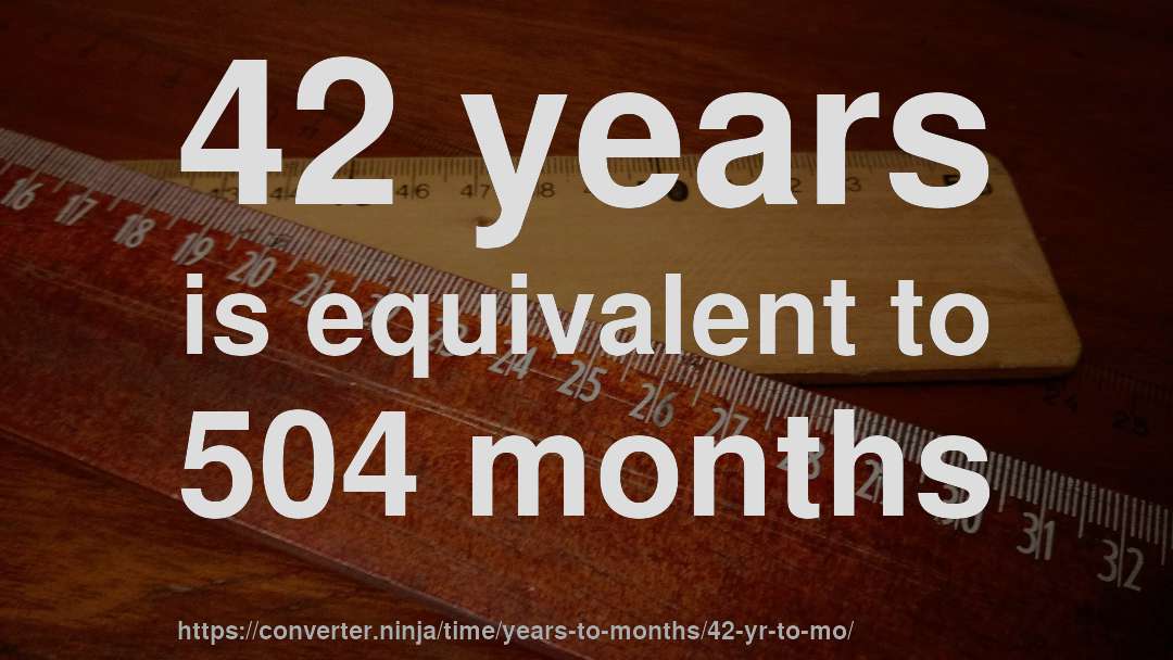 42 years is equivalent to 504 months