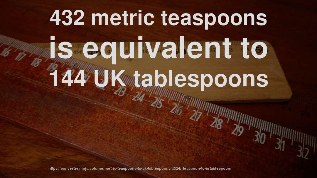 432 metric teaspoons is equivalent to 144 UK tablespoons