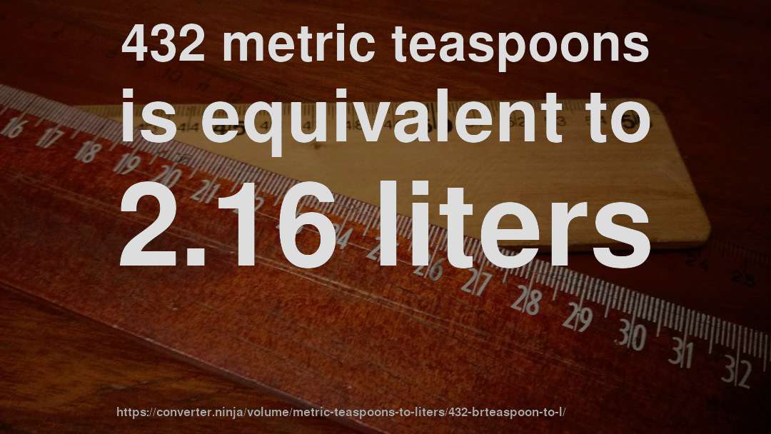 432 metric teaspoons is equivalent to 2.16 liters