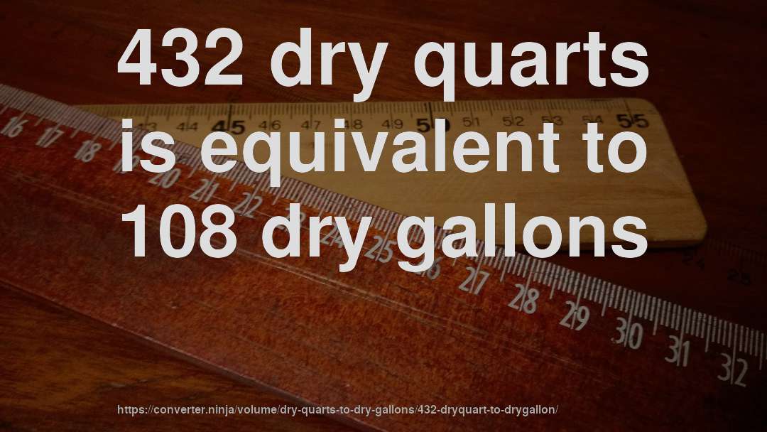 432 dry quarts is equivalent to 108 dry gallons
