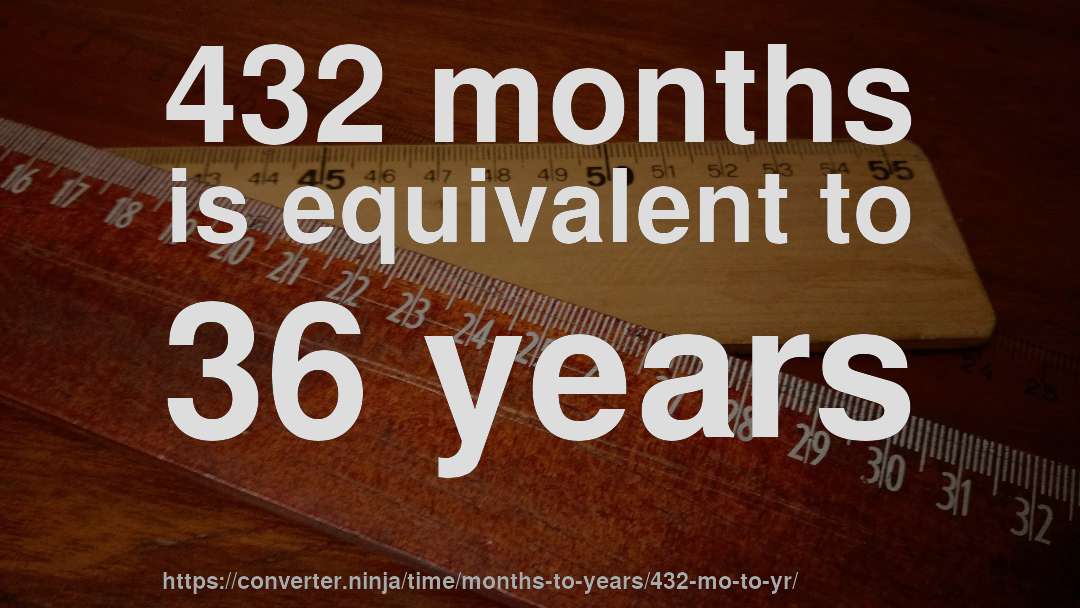 432 months is equivalent to 36 years
