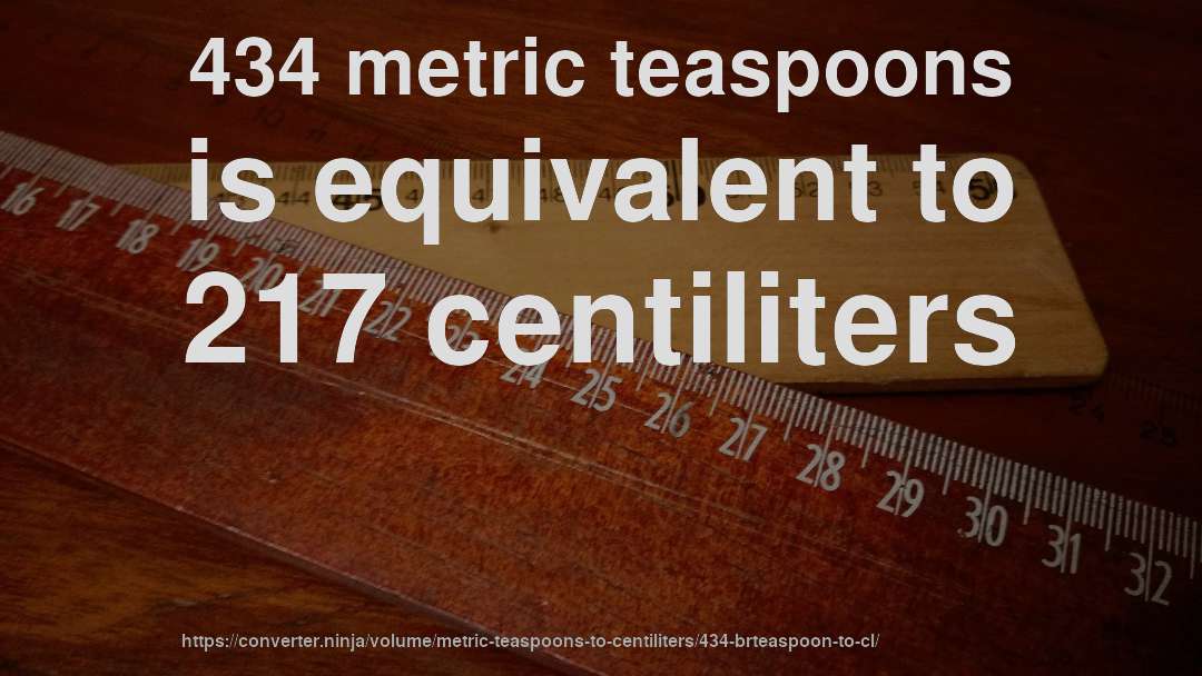 434 metric teaspoons is equivalent to 217 centiliters