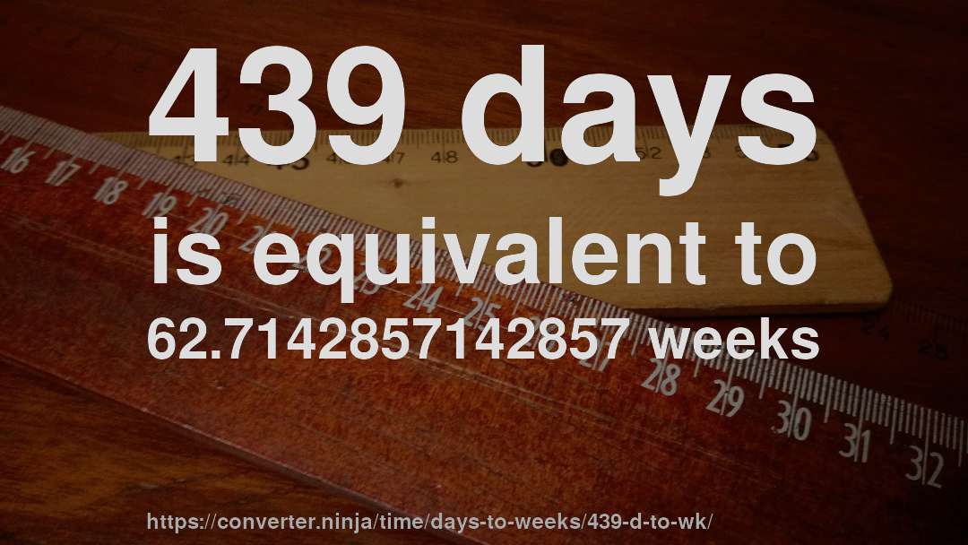 439 days is equivalent to 62.7142857142857 weeks