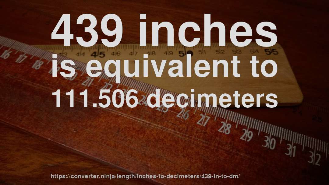 439 inches is equivalent to 111.506 decimeters