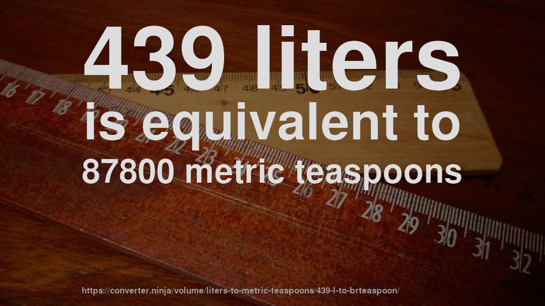 439 liters is equivalent to 87800 metric teaspoons