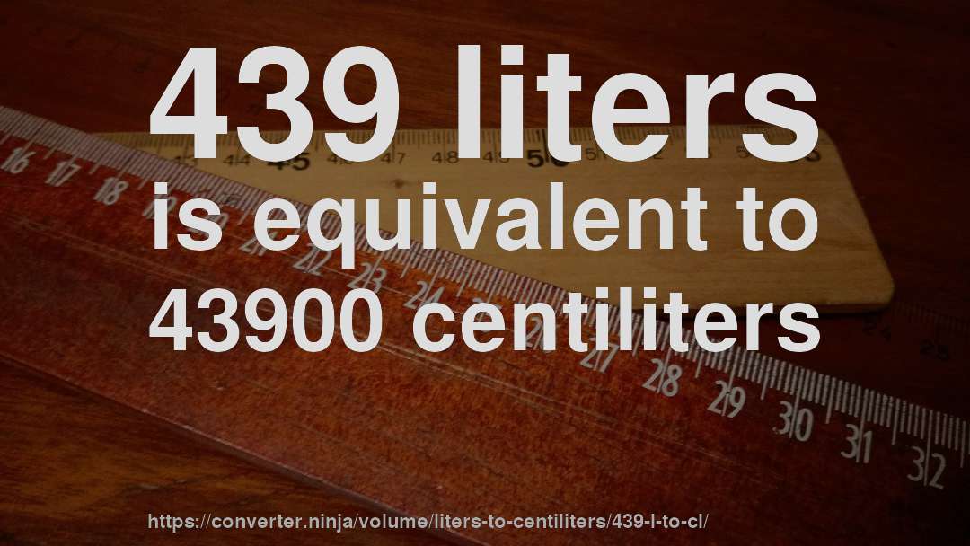 439 liters is equivalent to 43900 centiliters