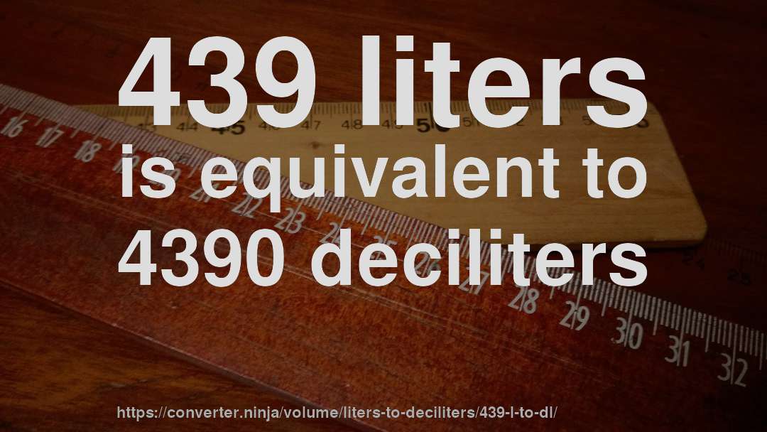 439 liters is equivalent to 4390 deciliters