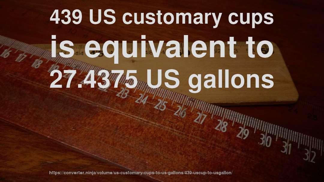 439 US customary cups is equivalent to 27.4375 US gallons