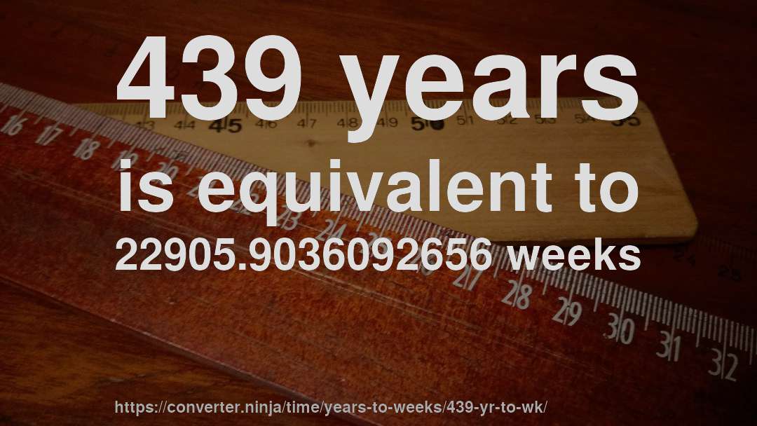 439 years is equivalent to 22905.9036092656 weeks