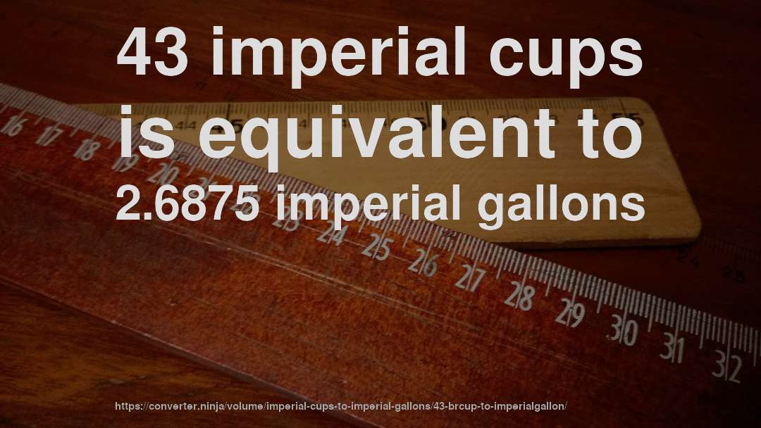 43 imperial cups is equivalent to 2.6875 imperial gallons