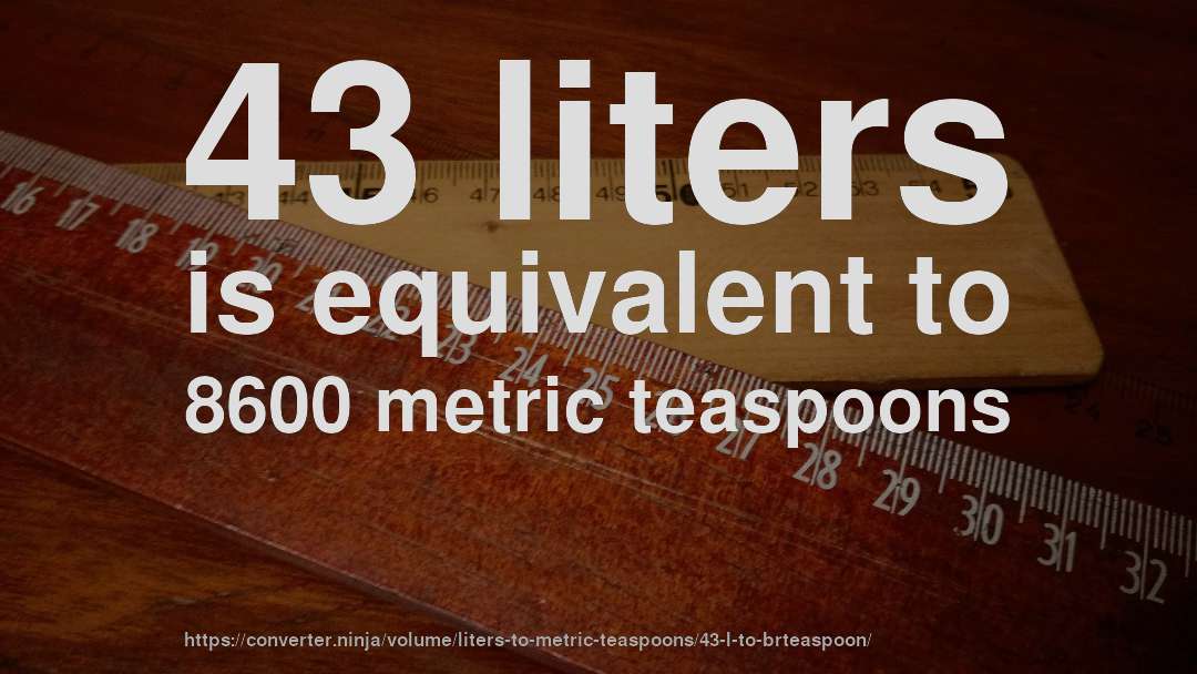 43 liters is equivalent to 8600 metric teaspoons
