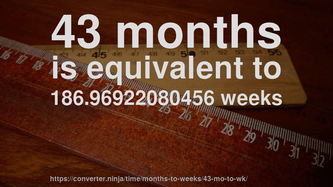 43 months is equivalent to 186.96922080456 weeks