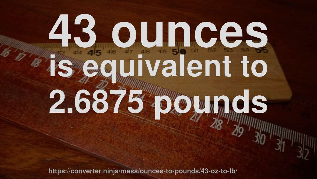 43 ounces is equivalent to 2.6875 pounds