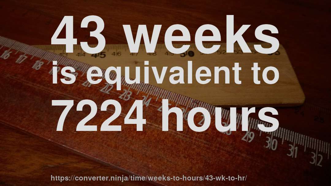 43 weeks is equivalent to 7224 hours
