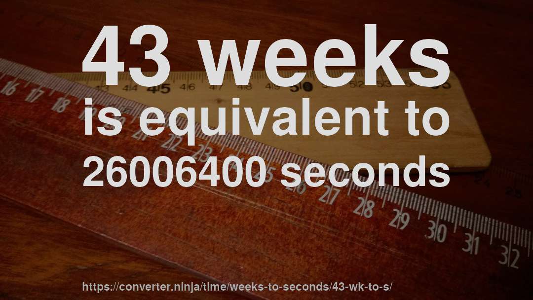 43 weeks is equivalent to 26006400 seconds