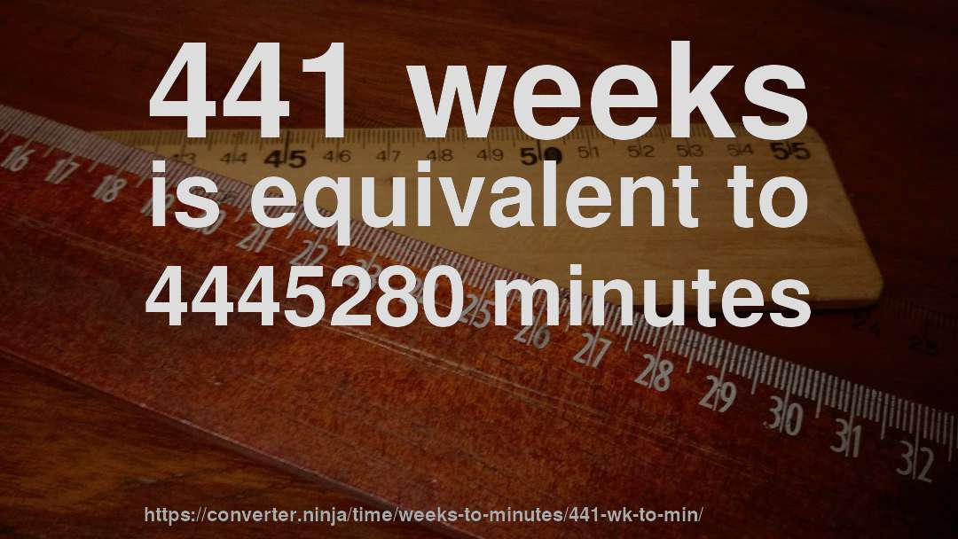 441 weeks is equivalent to 4445280 minutes