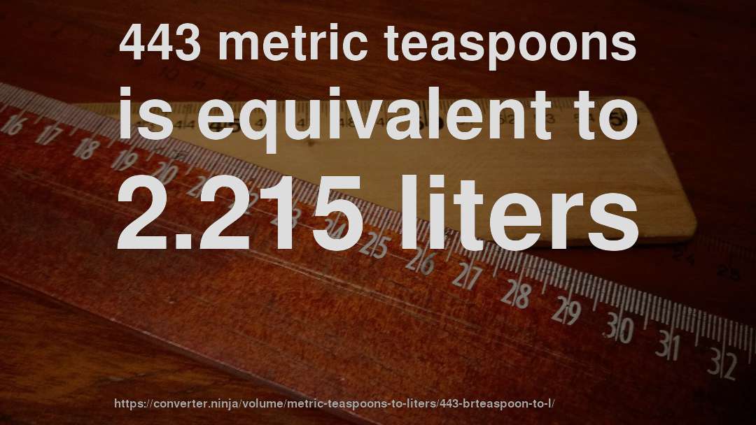 443 metric teaspoons is equivalent to 2.215 liters