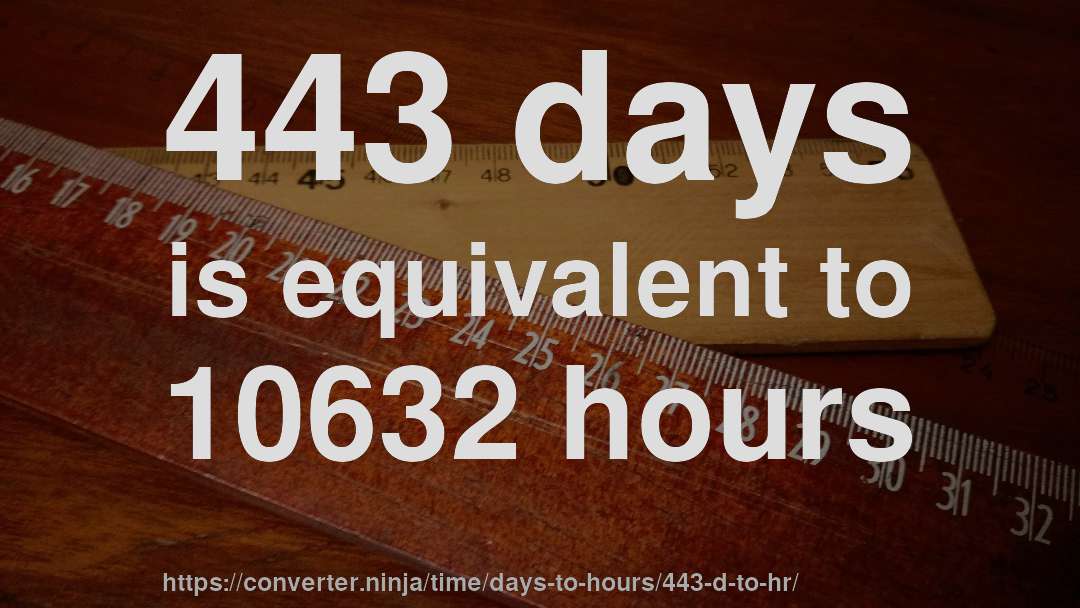 443 days is equivalent to 10632 hours