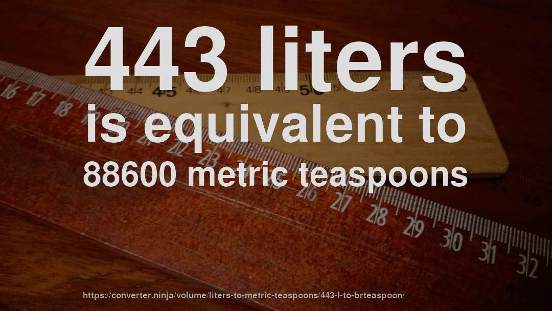 443 liters is equivalent to 88600 metric teaspoons
