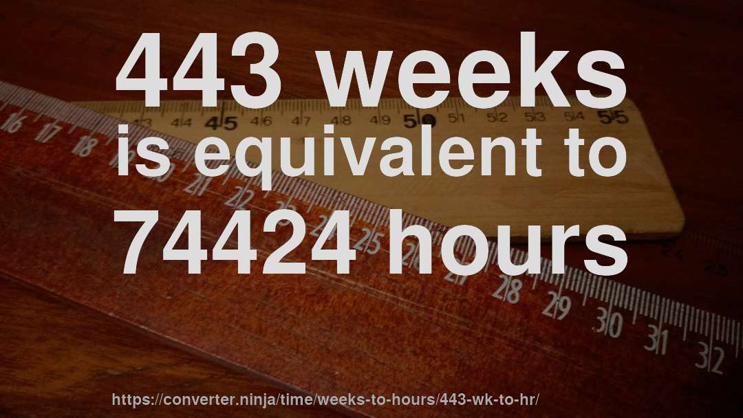 443 weeks is equivalent to 74424 hours