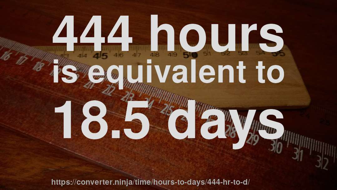 444 hours is equivalent to 18.5 days