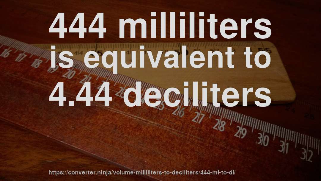 444 milliliters is equivalent to 4.44 deciliters