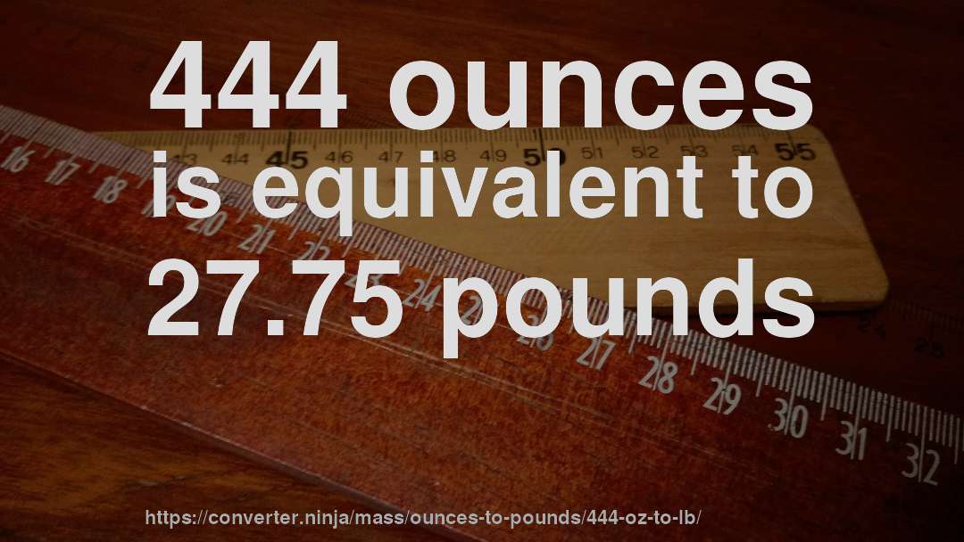 444 ounces is equivalent to 27.75 pounds