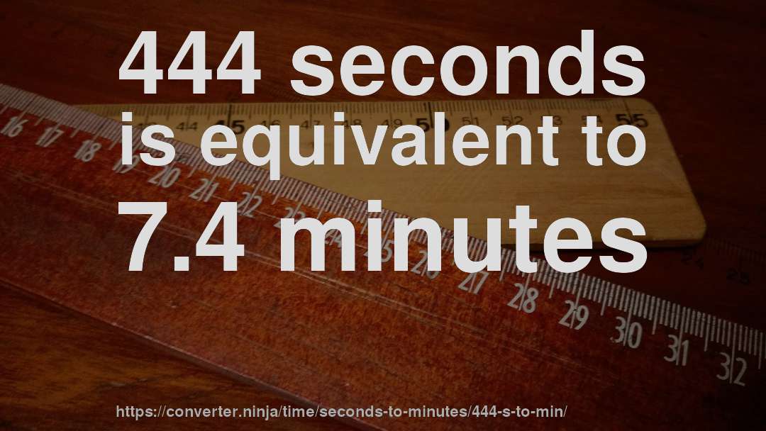 444 seconds is equivalent to 7.4 minutes