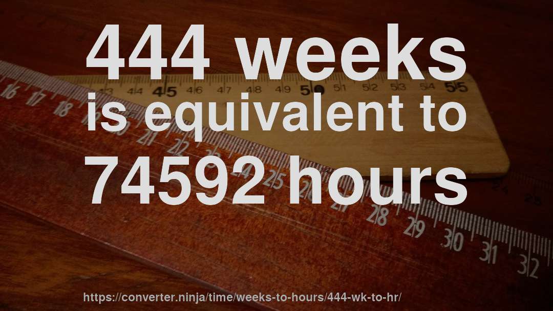 444 weeks is equivalent to 74592 hours