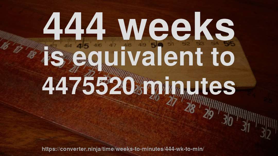 444 weeks is equivalent to 4475520 minutes