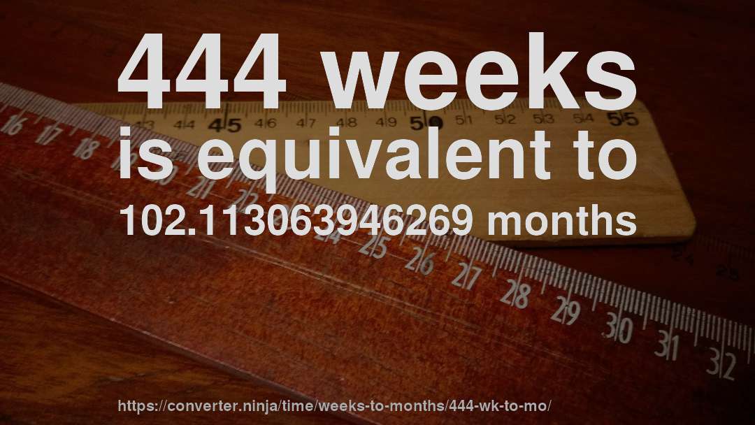 444 weeks is equivalent to 102.113063946269 months