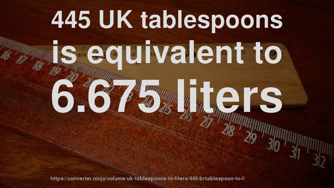 445 UK tablespoons is equivalent to 6.675 liters