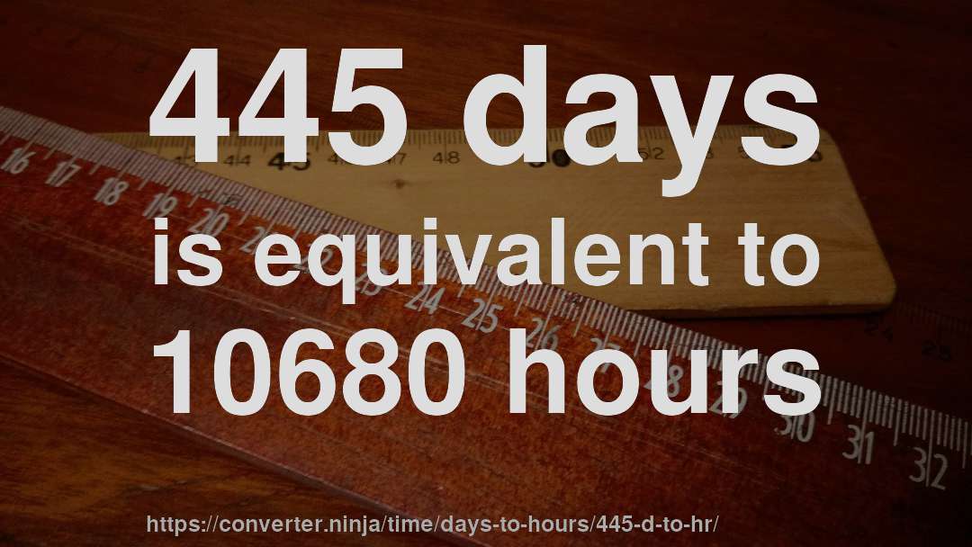 445 days is equivalent to 10680 hours