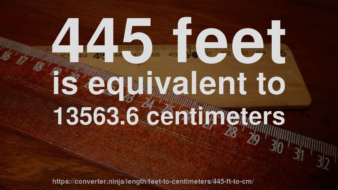 445 feet is equivalent to 13563.6 centimeters