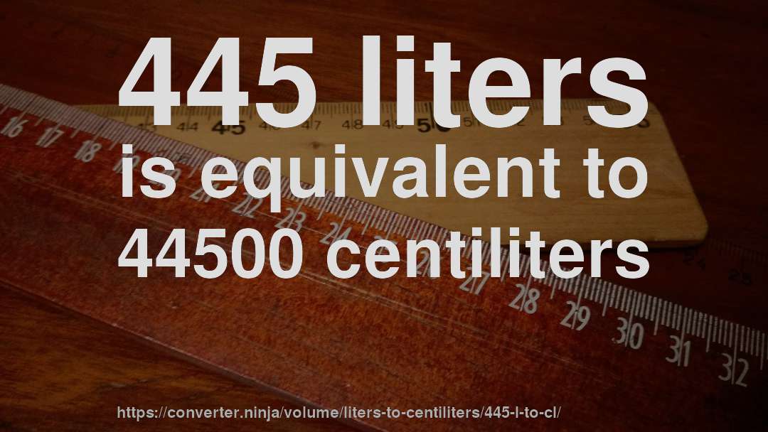 445 liters is equivalent to 44500 centiliters