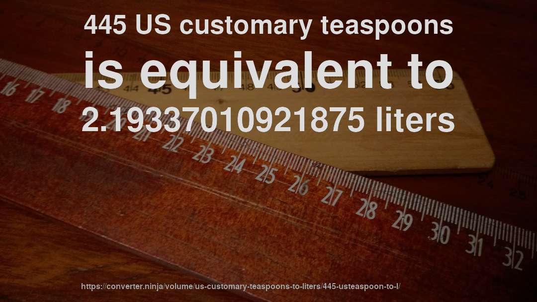 445 US customary teaspoons is equivalent to 2.19337010921875 liters