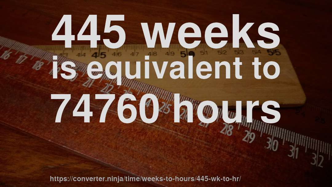 445 weeks is equivalent to 74760 hours