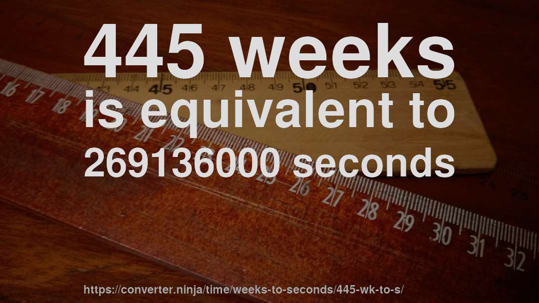 445 weeks is equivalent to 269136000 seconds