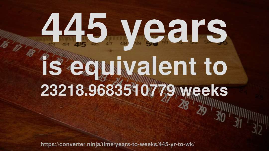 445 years is equivalent to 23218.9683510779 weeks